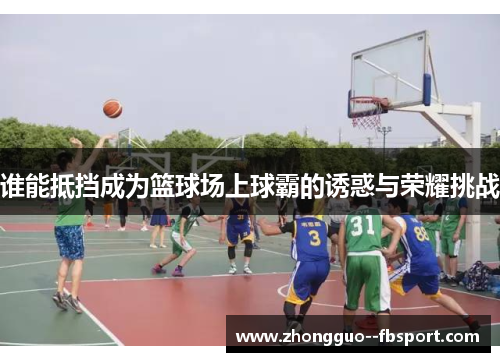 谁能抵挡成为篮球场上球霸的诱惑与荣耀挑战