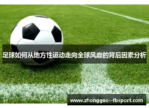 足球如何从地方性运动走向全球风靡的背后因素分析