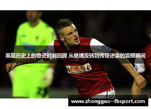 英超历史上的奇迹时刻回顾 从绝境反转到传奇逆袭的震撼瞬间
