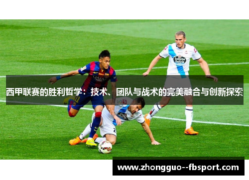 西甲联赛的胜利哲学：技术、团队与战术的完美融合与创新探索