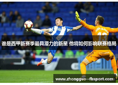 谁是西甲新赛季最具潜力的新星 他将如何影响联赛格局