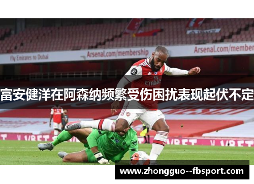 富安健洋在阿森纳频繁受伤困扰表现起伏不定